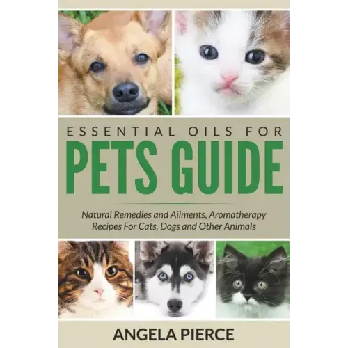Essential Oils For Pets Guide: Natural Remedies and Ailments, Aromatherapy Recipes For Cats, Dogs and Other Animals