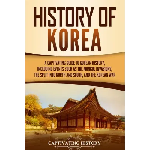 History of Korea: A Captivating Guide to Korean History, Including Events Such as the Mongol Invasions, the Split into North and South,