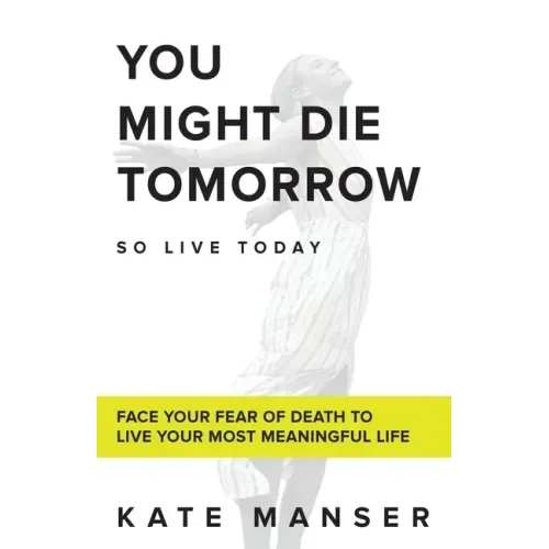 You Might Die Tomorrow: Face Your Fear of Death to Live Your Most Meaningful Life