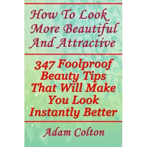 How To Look More Beautiful And Attractive: 347 Foolproof Beauty Tips That Will Make You Look Instantly Better