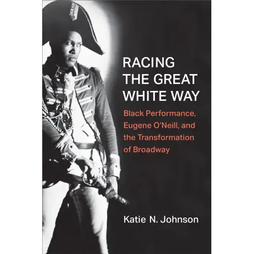 Racing the Great White Way: Black Performance, Eugene O'Neill, and the Transformation of Broadway