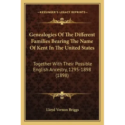 Genealogies of the Different Families Bearing the Name of Kent in the United States: Together with Their Possible English Ancestry, 1295-1898 (1898)