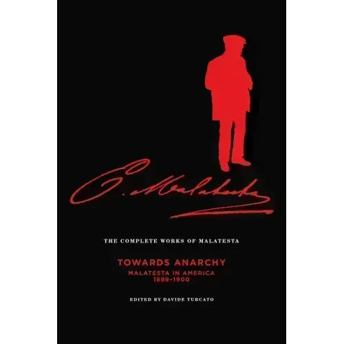 The Complete Works of Malatesta Vol. IV: "towards Anarchy": Malatesta in America, 1899-1900