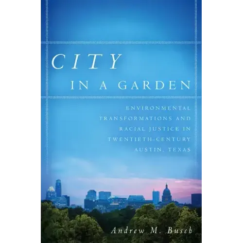 City in a Garden: Environmental Transformations and Racial Justice in Twentieth-Century Austin, Texas