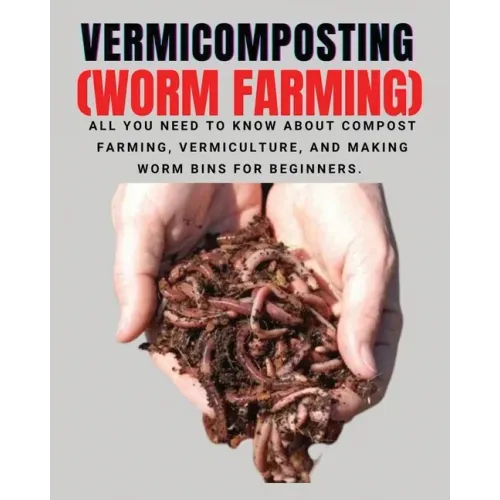 VERMICOMPOSTING (Worm Farming): All You Need to Know About Compost Farming, Vermiculture and Making Worm Bins for Beginners