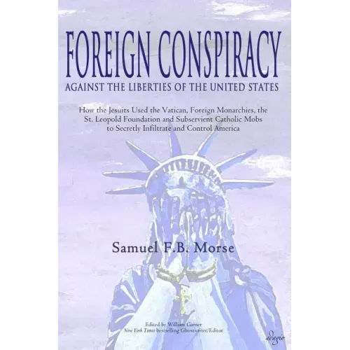 Foreign Conspiracy Against the Liberties of the United States: How the Jesuits Used the Vatican, Foreign Monarchies, the St. Leopold Foundation and Su