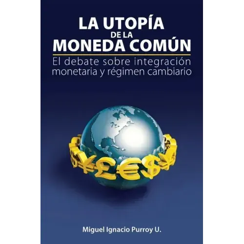 La Utopía de la Moneda Común: El Debate Sobre Integración Monetaria Y Régimen Cambiario