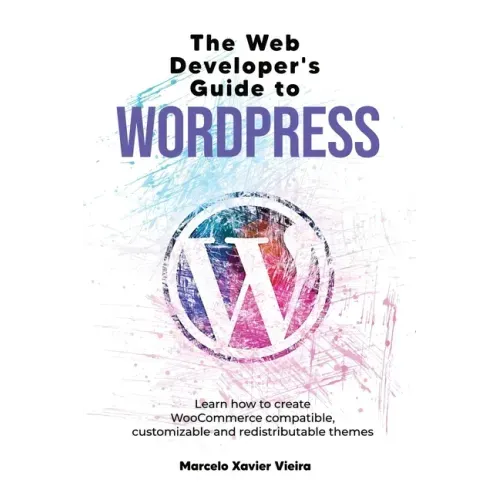 The Web Developer's Guide to WordPress: Learn how to create WooCommerce compatible, customizable and redistributable themes