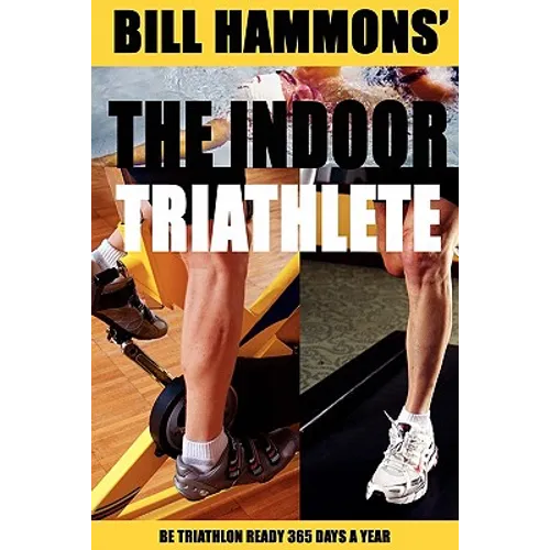 The Indoor Triathlete: Be triathlon ready 365 days a year.