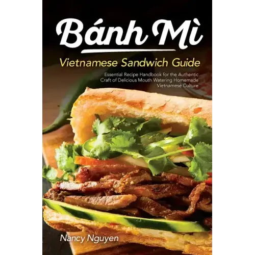 Banh Mi Vietnamese Sandwich Guide: Essential Recipe Handbook for the Authentic Craft of Delicious Mouthwatering Homemade Vietnamese Culture
