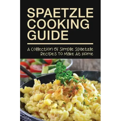 Spaetzle Cooking Guide: A Collection Of Simple Spaetzle Recipes To Make At Home: Types Of Spaetzle You Can Prepare At Home