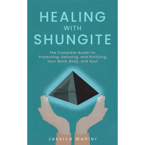 Healing with Shungite: The Complete Guide for Protecting, Detoxing, and Purifying Your Mind, Body, and Soul