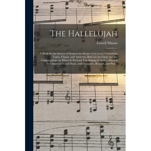 The Hallelujah: a Book for the Service of Song in the House of the Lord, Containing Tunes, Chants, and Anthems, Both for the Choir and