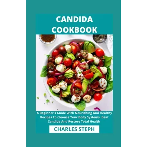 Candida Cookbook: A Beginner's Guide With Nourishing And Healthy Recipes To Cleanse Your Body Systems, Beat Candida And Restore Total Health