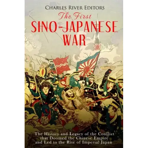 The First Sino-Japanese War: The History and Legacy of the Conflict that Doomed the Chinese Empire and Led to the Rise of Imperial Japan