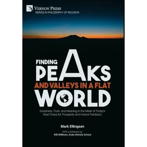 Finding Peaks and Valleys in a Flat World: Goodness, Truth, and Meaning in the Midst of Today's Mad Chase for Prosperity and Instant Feedback