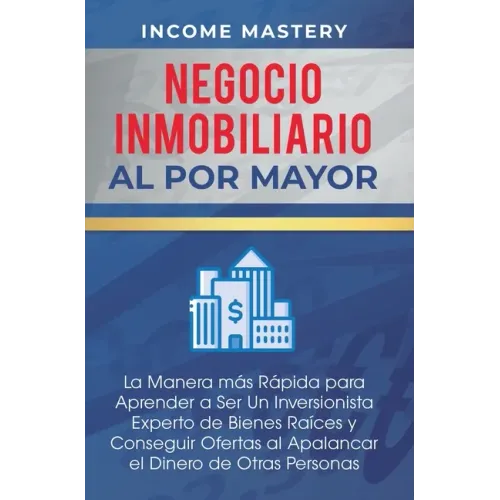 Negocio Inmobiliario al por Mayor: La manera más Rápida para Aprender a ser un Inversionista Experto de Bienes Raíces y Conseguir Ofertas al Apalancar