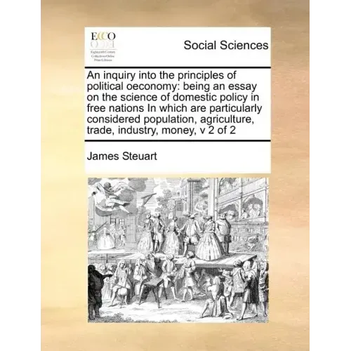 An inquiry into the principles of political oeconomy: being an essay on the science of domestic policy in free nations In which are particularly consi