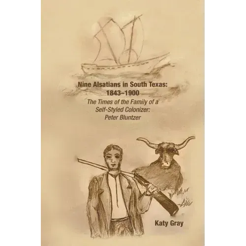 Nine Alsatians in South Texas: 1843-1900: The Times of the Family of a Self-Styled Colonizer: Peter Bluntzer