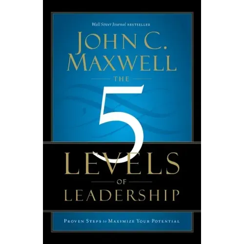 The 5 Levels of Leadership: Proven Steps to Maximize Your Potential