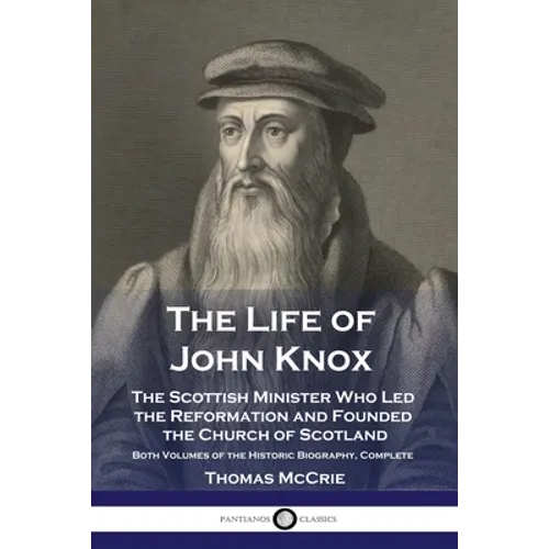 The Life of John Knox: The Scottish Minister Who Led the Reformation and Founded the Church of Scotland - Both Volumes of the Historic Biography, Comp