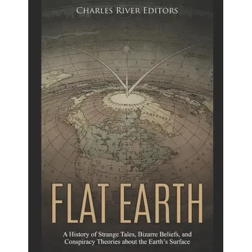 Flat Earth: A History of Strange Tales, Bizarre Beliefs, and Conspiracy Theories about the Earth's Surface