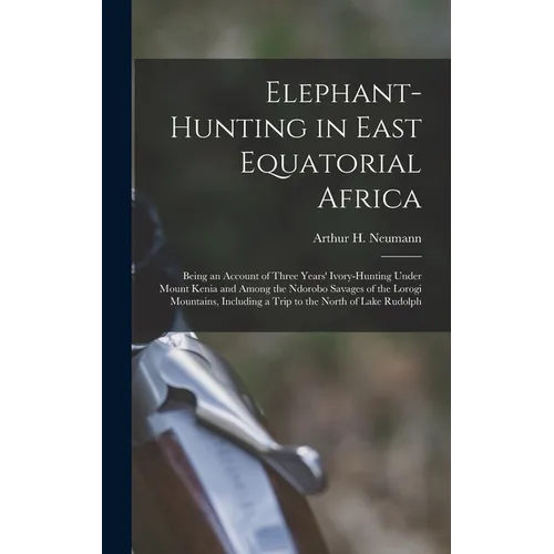 Elephant-Hunting in East Equatorial Africa: Being an Account of Three Years' Ivory-Hunting Under Mount Kenia and Among the Ndorobo Savages of the Loro