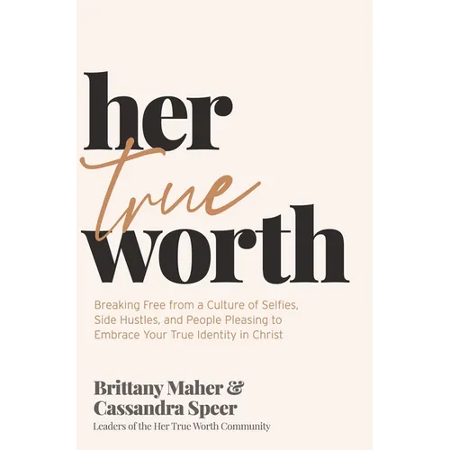 Her True Worth: Breaking Free from a Culture of Selfies, Side Hustles, and People Pleasing to Embrace Your True Identity in Christ
