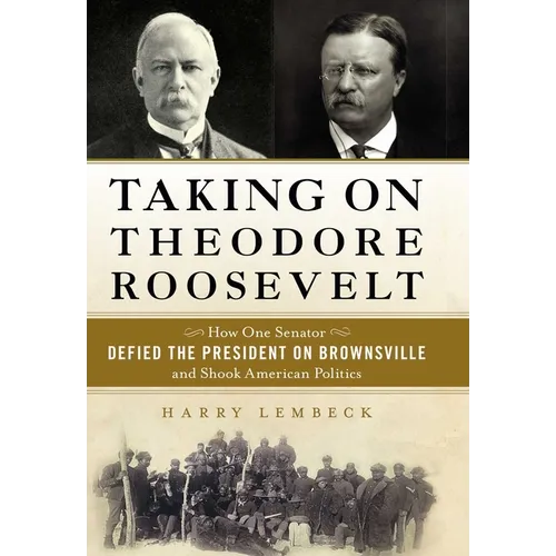 Taking on Theodore Roosevelt: How One Senator Defied the President on Brownsville and Shook American Politics