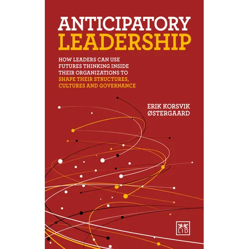 Anticipatory Leadership: How Leaders Can Use Futures Thinking Inside Their Organizations to Shape Their Structures, Cultures and Governance