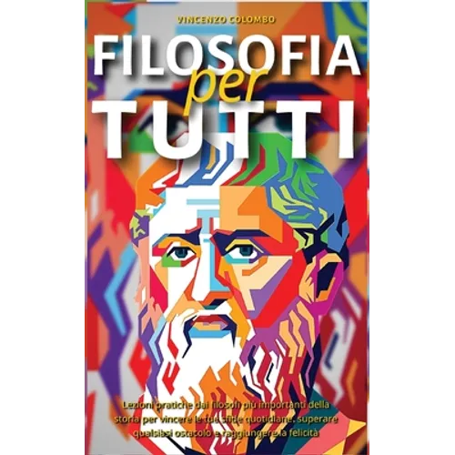 Filosofia Per Tutti: Lezioni pratiche dai filosofi più importanti della storia per vincere le tue sfide quotidiane, superare qualsiasi ostacolo e ragg