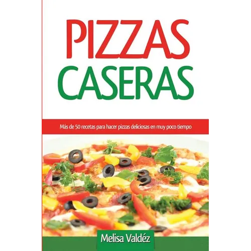 Pizzas Caseras: Más de 50 recetas para hacer pizzas deliciosas en muy poco tiempo