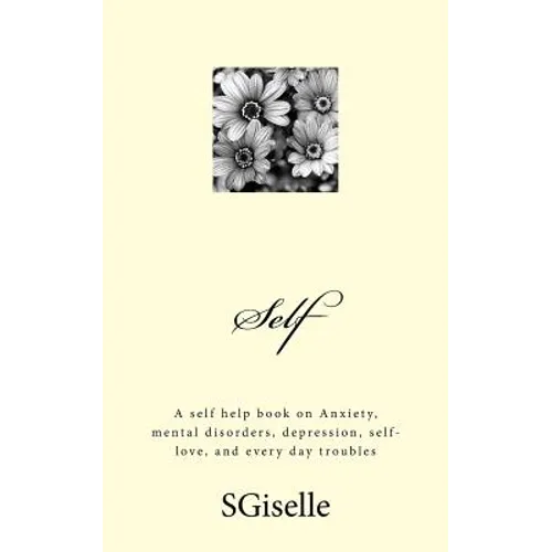 Self: A Self Help Book on Anxiety, Mental Disorders, Depression, and Every Day Troubles