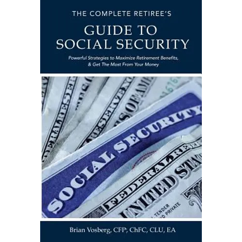 The Complete Retiree's Guide to Social Security: Powerful Strategies to Maximize Retirement Benefits and Get the Most From Your Money