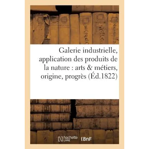 Galerie industrielle ou application des produits de la nature aux arts et métiers leur origine: leurs progrès et leur perfectionnement
