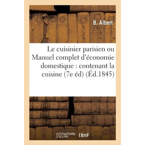 Le Cuisinier Parisien Ou Manuel Complet d'Économie Domestique: Contenant La Cuisine,: La Charcuterie, La Grosse Pâtisserie Et La Pâtisserie Fine 7e Éd