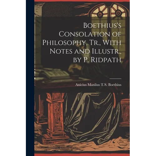 Boethius's Consolation of Philosophy, Tr., With Notes and Illustr., by P. Ridpath