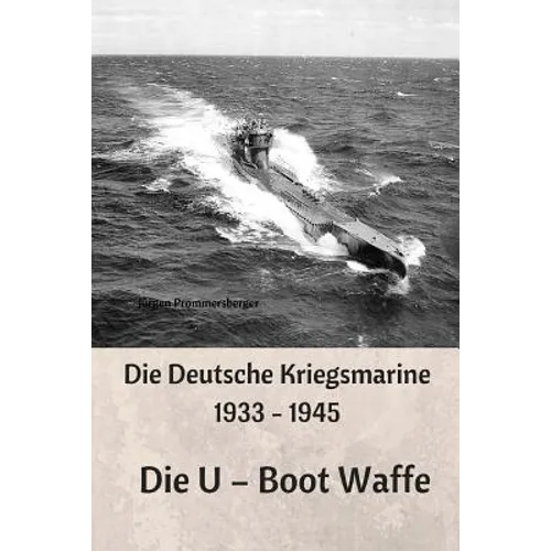 Die Deutsche Kriegsmarine 1933 - 1945: Die U - Boot Waffe