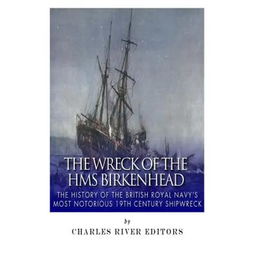 The Wreck of the HMS Birkenhead: The History of the British Royal Navy's Most Notorious 19th Century Shipwreck