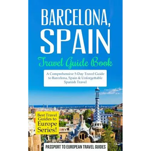 Barcelona: Barcelona, Spain: Travel Guide Book-A Comprehensive 5-Day Travel Guide to Barcelona, Spain & Unforgettable Spanish Travel
