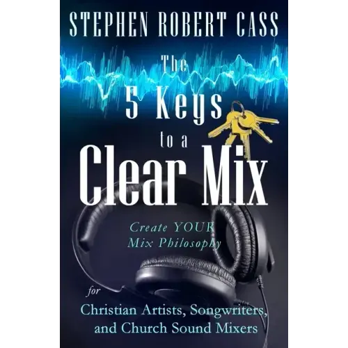 The 5 Keys to a Clear Mix: Create YOUR Mix Philosophy for Christian Artists, Songwriters, and Church Sound Mixers