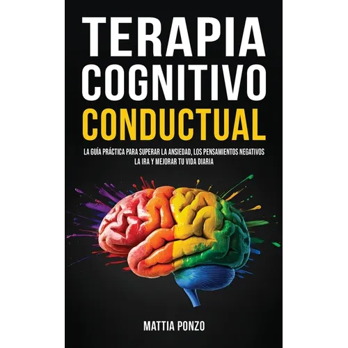 Terapia Cognitivo-Conductual: La Guía Práctica para Superar la Ansiedad, los Pensamientos Negativos, la Ira y Mejorar tu Vida Diaria
