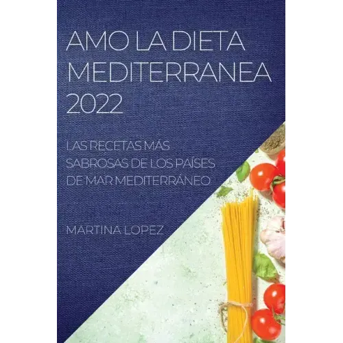 Amo La Dieta Mediterranea 2022: Las Recetas Más Sabrosas de Los Países de Mar Mediterráneo