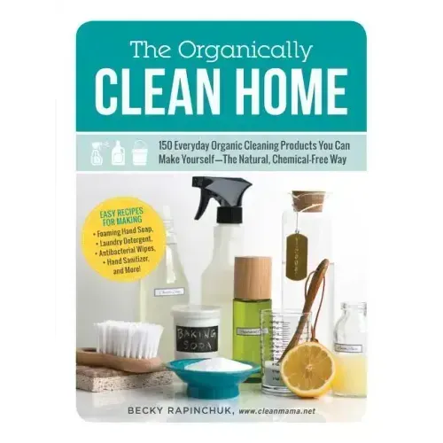 The Organically Clean Home: 150 Everyday Organic Cleaning Products You Can Make Yourself--The Natural, Chemical-Free Way