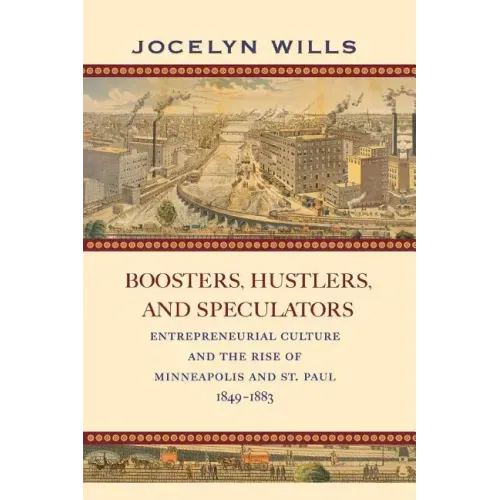 Boosters, Hustlers, and Speculators: Entrepreneurial Culture and the Rise of Minneapolis and St. Paul, 1849-1883