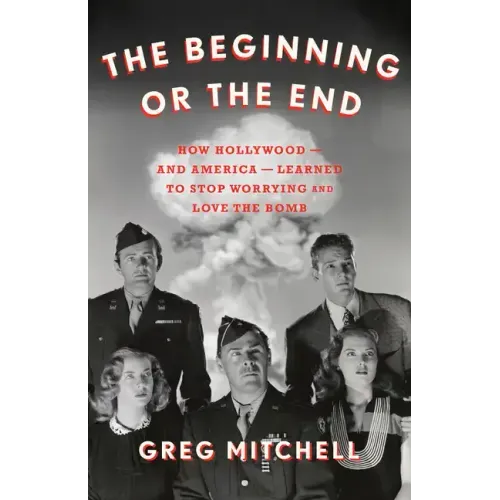The Beginning or the End: How Hollywood--And America--Learned to Stop Worrying and Love the Bomb