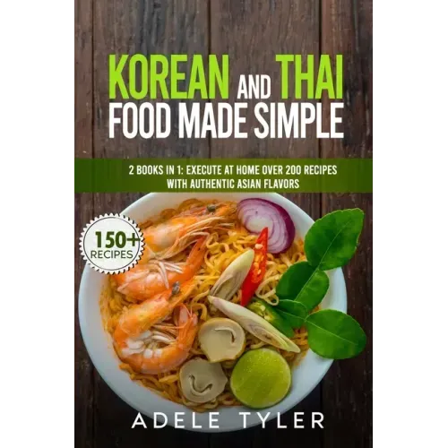 Korean And Thai Food Made Simple: 2 Books In 1: Execute At Home Over 200 Recipes With Authentic Asian Flavors