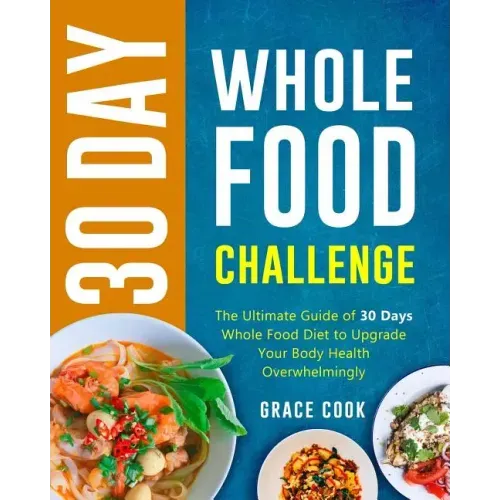 30 Day Whole Food Challenge: The Ultimate Guide of 30 Days Whole Food Diet to Upgrade Your Body Health Overwhelmingly