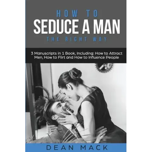How to Seduce a Man: The Right Way - Bundle - The Only 3 Books You Need to Master How to Seduce Men, Make Him Want You and the Art of Seduction Today