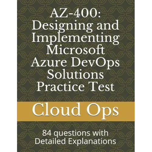Az-400: Designing and Implementing Microsoft Azure DevOps Solutions Practice Test: 84 questions with Detailed Explanations